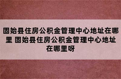 固始县住房公积金管理中心地址在哪里 固始县住房公积金管理中心地址在哪里呀